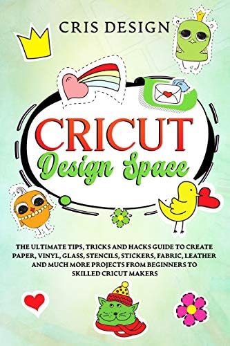 Cricut Design Space: The Ultimate Tips, Tricks and Hacks Guide to Create Paper, Vinyl, Glass, Stencils, Stickers, Fabric, Leather and Much More Projects from Beginners to Skilled Cricut Makers Paperback – January 22, 2020