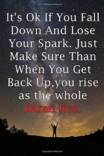 Amazon Com It S Ok If You Fall Down And Lose Your Spark Just Make Sure Than When You Get Back Up You Rise As The Whole Damn Fire Lined Notebook Journal Love Life Amazon Com It S Ok If You Fall Down And Lose Your Spark Just Make Sure Than When You Get Back Up You Rise As The Whole Damn Fire Lined Notebook Journal Love Life