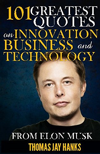 101 Greatest Quotes on Innovation, Business and Technology from Elon Musk: Powerful Quotes and Life Lessons from Famous People
