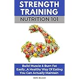 Strength Training Nutrition 101: Build Muscle &amp; Burn Fat Easily...A Healthy Way Of Eating You Can Actually Maintain (Strength Training 101, Book 2)