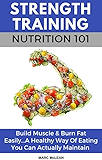 Strength Training Nutrition 101: Build Muscle &amp; Burn Fat Easily...A Healthy Way Of Eating You Can Actually Maintain (Strength Training 101, Book 2)
