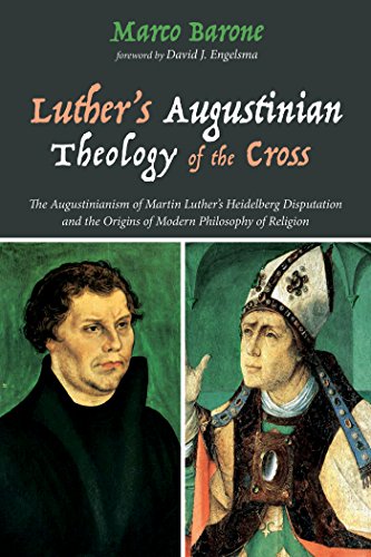 Luther’s Augustinian Theology of the Cross: The Augustinianism of Martin Luther’s Heidelberg Disputation and the Origins of Modern Philosophy of Religion