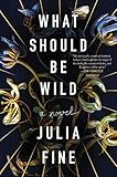What Should Be Wild: A Novel by Julia Fine