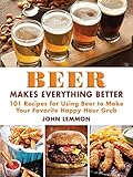 Beer Makes Everything Better: 101 Recipes for Using Beer to Make Your Favorite Happy Hour Grub by John Lemmon