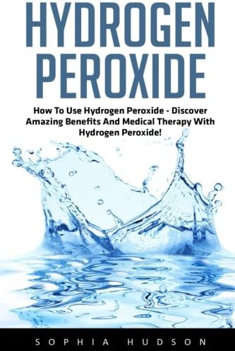 Hydrogen Peroxide: How To Use Hydrogen Peroxide - Discover Amazing Benefits And Medical Therapy With Hydrogen Peroxide! (Hydrogen Peroxide Benefits, Natural Remedies, Hydrogen Peroxide) Paperback – June 24, 2016