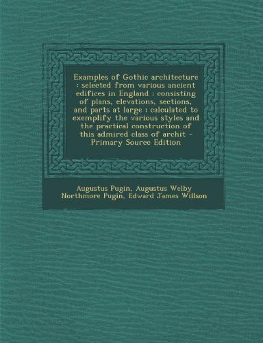 Examples of Gothic architecture: selected from various ancient edifices in England ; consisting of plans, elevations, sections, and parts at large ; ... construction of this admired class of archit