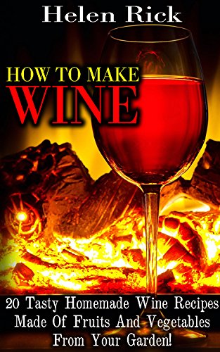 How To Make Wine: 20 Tasty Homemade Wine Recipes Made Of Fruits And Vegetables From Your Garden!: (Dandelion Wine, Plum Wine, Wine Bottle Crafts) by [Rick, Helen]