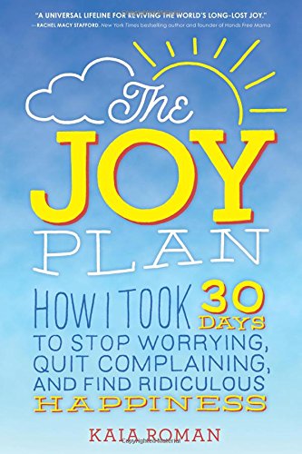 The Joy Plan: How I Took 30 Days to Stop Worrying, Quit Complaining, and Find Ridiculous Happiness