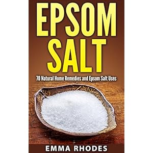 Epsom Salt: 70 Natural Home Remedies and Epsom Salt Uses (for Health, Crafts, Beauty, Detox, Gardening, Pain Relief, And More!)
