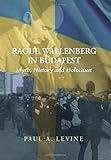 Raoul Wallenberg in Budapest: Myth, History and Holocaust by Paul A. Levine