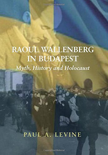 Raoul Wallenberg in Budapest: Myth, History and Holocaust by Paul A. Levine