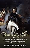 Beware of Heroes: Admiral Sir Sidney Smith's War against Napoleon by 