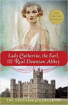 Lady Catherine, the Earl, and the Real Downton Abbey, by The Countess of Carnarvon Lady Catherine, the Earl, and the Real Downton Abbey, by The Countess of Carnarvon