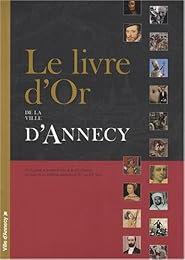 Le  livre d'or de la ville d'Annecy ou La grande et la petite histoire de la ville d'Annecy au travers de ses réceptions solennelles du XVe au XXe siècle