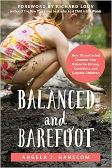 Balanced and Barefoot: How Unrestricted Outdoor Play Makes for Strong, Confident, and Capable Children, by Angela J. Hanscom Balanced and Barefoot: How Unrestricted Outdoor Play Makes for Strong, Confident, and Capable Children, by Angela J. Hanscom