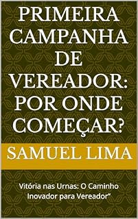 Livro Primeira Campanha de Vereador: Por Onde Começar?: Vitória nas Urnas: O Caminho Inovador para Vereador”