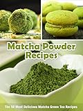 Matcha Powder Recipes: The 50 Most Delicious Matcha Green Tea Recipes (Superfood Recipes Book 6)