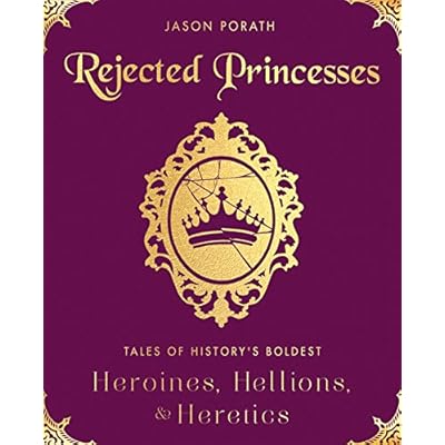 Rejected Princesses: Tales of History's Boldest Heroines, Hellions, and Heretics Rejected Princesses: Tales of History's Boldest Heroines, Hellions, and Heretics
