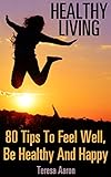 Healthy Living: 80 Tips To Feel Well, Be Healthy And Happy : (Fasting, Weight Loss, Aromatherapy, Medicinal Herbs)