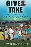 Give & Take: Doing Our Damnedest NOT to be Another Charity in Haiti by Judy O Haselhoef