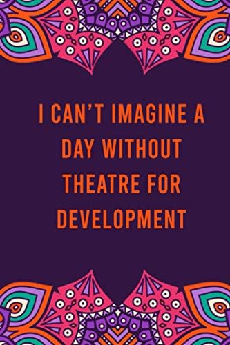 I can't imagine a day without theatre for development: funny notebook for women men, cute journal for writing, appreciation birthday christmas gift for theatre for development lovers