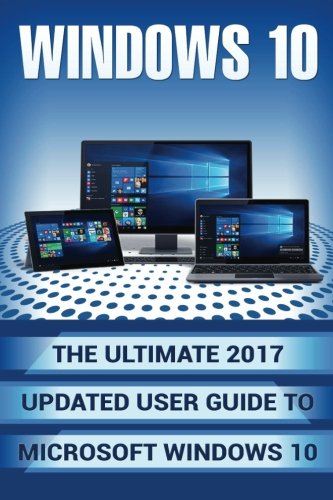 Windows 10: The Ultimate 2017 Updated User Guide to Microsoft Windows 10 (2017 updated user guide, tips and tricks, user manual, user guide, Windows 10)