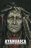 Ayahuasca: A Near-Death Transformation - with a detailed ceremony and integration guide by Adriano Lucca