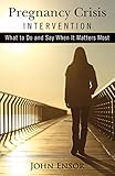 Pregnancy Crisis Intervention: What to Do and Say When It Matters Most by John Ensor