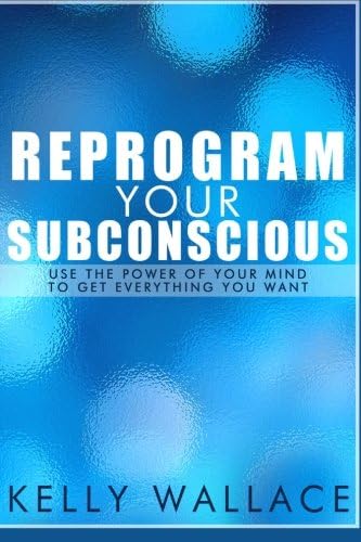 Reprogram Your Subconscious: Use The Power Of Your Mind To Get Everything You Want (Volume 1)