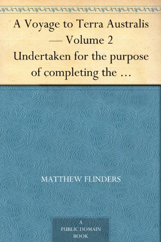 A Voyage to Terra Australis - Volume 2 Undertaken for the purpose of completing the discovery of that vast country, and prosecuted in the years 1801, 1802 ... vessel Porpoise and Cumberland schooner by Matthew Flinders