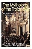 The Mythology of the Trojan War: The History and Legacy of the Mythical Legends about the Battle for by Charles River Editors