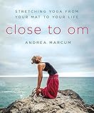 Close to Om: Stretching Yoga from Your Mat to Your Life by Andrea Marcum