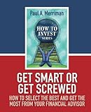 Get Smart or Get Screwed: How To Select The Best and Get The Most From Your Financial Advisor