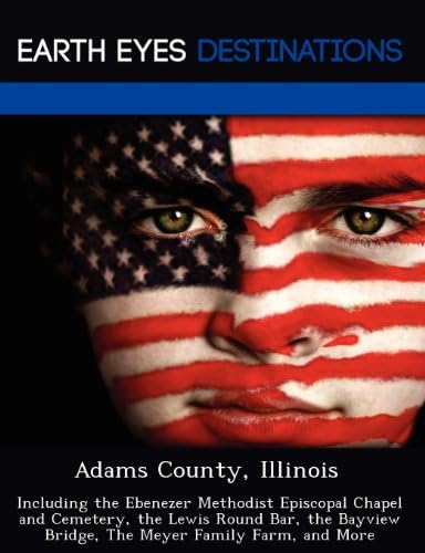 Adams County, Illinois: Including the Ebenezer Methodist Episcopal Chapel and Cemetery, the Lewis Round Bar, the Bayview Bridge, The Meyer Family Farm, and More