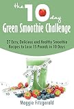 The 10-Day Green Smoothie Challenge: 27 Easy, Delicious and Healthy Smoothie Recipes to Lose 15 Poun by Maggie Fitzgerald