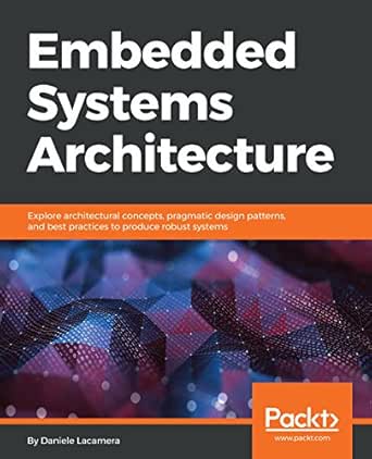 Amazon Com Embedded Systems Architecture Explore Architectural Concepts Pragmatic Design Patterns And Best Practices To Produce Robust Systems Ebook Lacamera Daniele Kindle Store