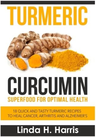 Turmeric Curcumin: Superfood for Optimal Health: 18 Quick and Tasty Turmeric Recipes to Heal Cancer, Arthritis and Alzheimer’s