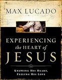 Experiencing the Heart of Jesus: Knowing His Heart, Feeling His Love by Max Lucado