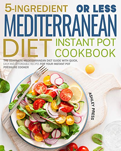 5-Ingredient or less Mediterranean Diet Instant Pot Cookbook: The Complete Mediterranean Diet Guide with Quick, Easy and Affordable Recipes for Your Instant Pot Pressure Cooker by [Press, Ashley ]