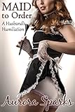 Maid to Order (Sissified Husband First Time Feminization Crossdressing Size Queen Cuckold Menage Erotica Cheating Wife Novelette)