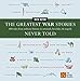 The Greatest War Stories Never Told: 100 Tales from Military History to Astonish, Bewilder, and Stupefy (The Greatest Stories Never Told)