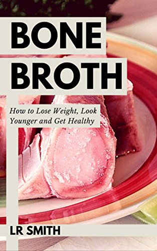 Bone Broth: How to Lose Weight, Look Younger and Get Healthy (Bone Broth Diet, Bone Broth Recipes, Bone Broth Diet Book, Bone Broth Secret, Bone Broth Miracle)