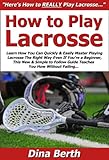 How to Play Lacrosse: Learn How You Can Quickly & Easily Master Playing Lacrosse The Right Way Even If You’re a Beginner, This New & Simple to Follow Guide Teaches You How Without Failing