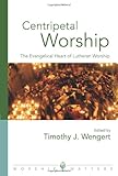 Centripetal Worship: The Evangelical Heart of Lutheran Worship (Worship Matters: Viewpoints on Renew by Timothy Wengert