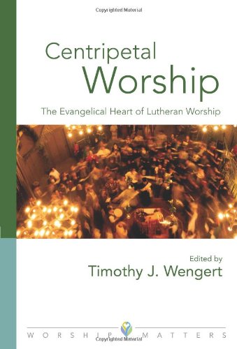Centripetal Worship: The Evangelical Heart of Lutheran Worship (Worship Matters: Viewpoints on Renew by Timothy Wengert