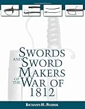 Swords And Sword Makers Of The War Of 1812 by Richard H. Bezdek