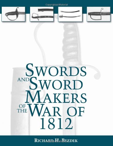 Swords And Sword Makers Of The War Of 1812 by Richard H. Bezdek