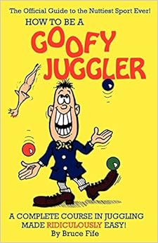How To Be A Goofy Juggler: A Complete Course In Juggling Made Ridiculously Easy!, by Bruce Fife How To Be A Goofy Juggler: A Complete Course In Juggling Made Ridiculously Easy!, by Bruce Fife