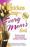 Chicken Soup for Every Mom's Soul: Stories of Love and Inspiration for Moms of All Ages by Jack Canfield, Mark Victor Hansen