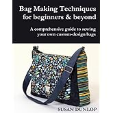 Bag Making Techniques for Beginners & Beyond: A comprehensive guide to sewing your own custom-design bags